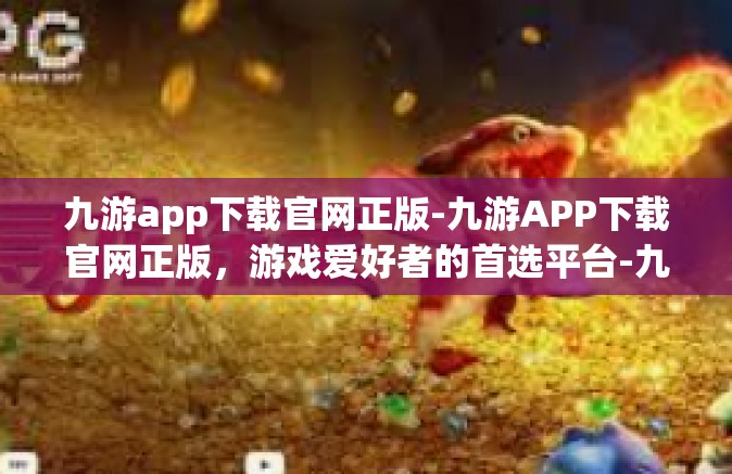 九游app下载官网正版-九游APP下载官网正版，游戏爱好者的首选平台-九游app下载官网正版