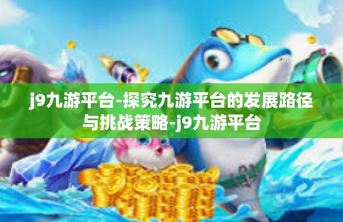 j9九游平台-探究九游平台的发展路径与挑战策略-j9九游平台