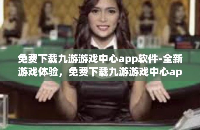 免费下载九游游戏中心app软件-全新游戏体验，免费下载九游游戏中心app软件-免费下载九游游戏中心app软件