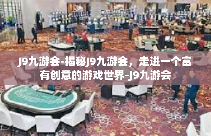 J9九游会-揭秘J9九游会，走进一个富有创意的游戏世界-J9九游会