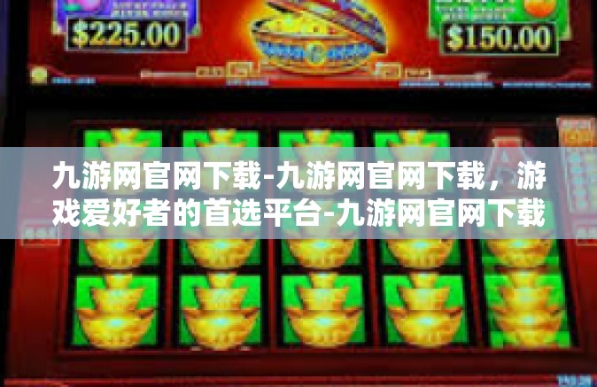 九游网官网下载-九游网官网下载，游戏爱好者的首选平台-九游网官网下载