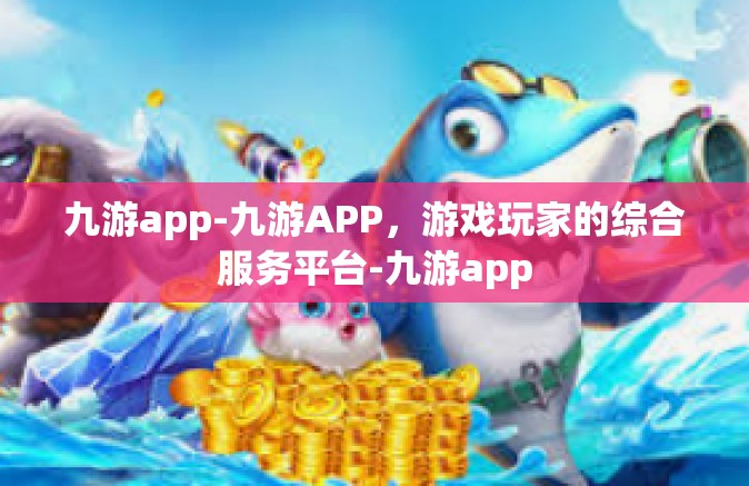 九游app-九游APP，游戏玩家的综合服务平台-九游app