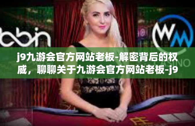 j9九游会官方网站老板-解密背后的权威，聊聊关于九游会官方网站老板-j9九游会官方网站老板