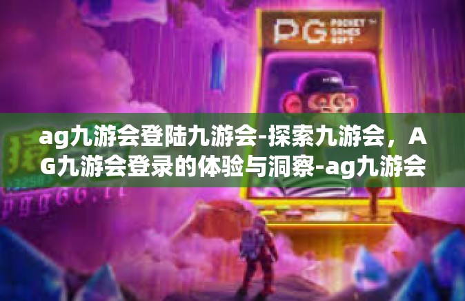 ag九游会登陆九游会-探索九游会，AG九游会登录的体验与洞察-ag九游会登陆九游会