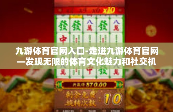 九游体育官网入口-走进九游体育官网—发现无限的体育文化魅力和社交机遇之旅-九游体育官网入口