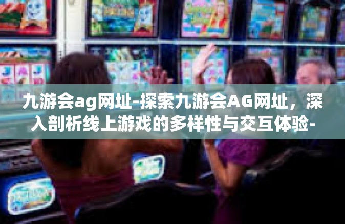 九游会ag网址-探索九游会AG网址，深入剖析线上游戏的多样性与交互体验-九游会ag网址