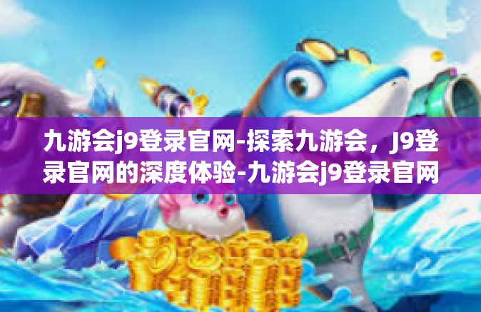 九游会j9登录官网-探索九游会，J9登录官网的深度体验-九游会j9登录官网