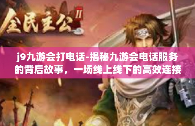 j9九游会打电话-揭秘九游会电话服务的背后故事，一场线上线下的高效连接之旅-j9九游会打电话