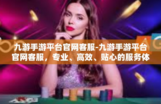 九游手游平台官网客服-九游手游平台官网客服，专业、高效、贴心的服务体验-九游手游平台官网客服