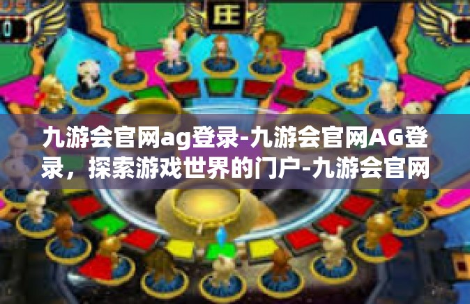 九游会官网ag登录-九游会官网AG登录，探索游戏世界的门户-九游会官网ag登录