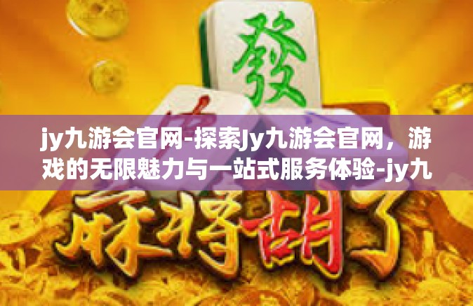 jy九游会官网-探索Jy九游会官网，游戏的无限魅力与一站式服务体验-jy九游会官网