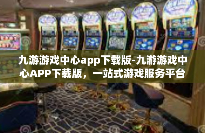 九游游戏中心app下载版-九游游戏中心APP下载版，一站式游戏服务平台-九游游戏中心app下载版