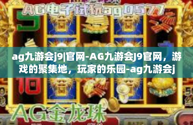 ag九游会j9|官网-AG九游会J9官网，游戏的聚集地，玩家的乐园-ag九游会j9|官网