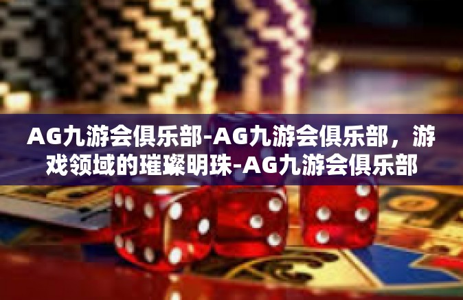 AG九游会俱乐部-AG九游会俱乐部，游戏领域的璀璨明珠-AG九游会俱乐部