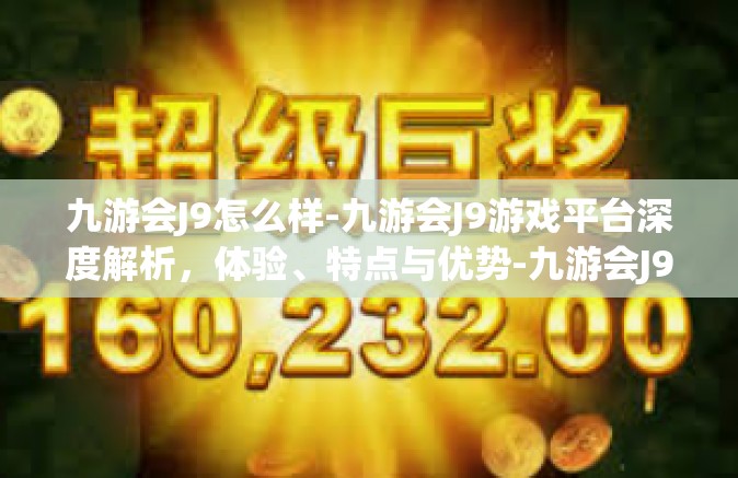 九游会J9怎么样-九游会J9游戏平台深度解析，体验、特点与优势-九游会J9怎么样