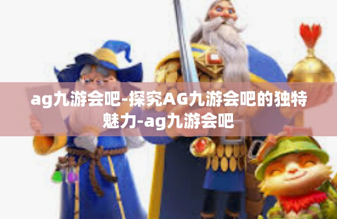 ag九游会吧-探究AG九游会吧的独特魅力-ag九游会吧