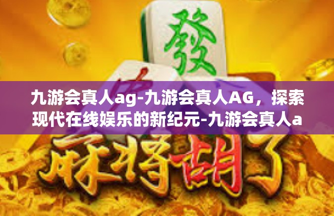九游会真人ag-九游会真人AG，探索现代在线娱乐的新纪元-九游会真人ag