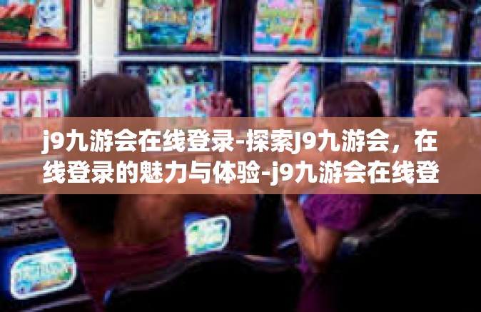 j9九游会在线登录-探索J9九游会，在线登录的魅力与体验-j9九游会在线登录