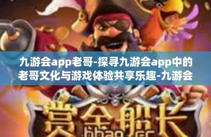 九游会app老哥-探寻九游会app中的老哥文化与游戏体验共享乐趣-九游会app老哥
