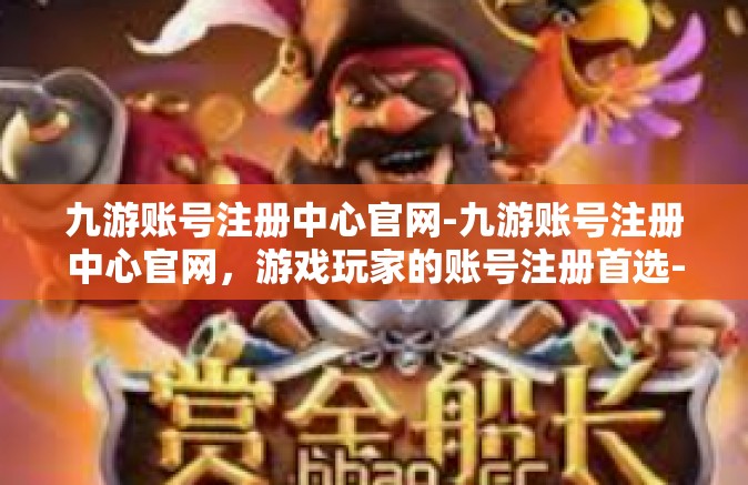 九游账号注册中心官网-九游账号注册中心官网，游戏玩家的账号注册首选-九游账号注册中心官网