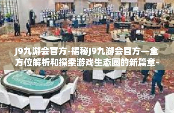 J9九游会官方-揭秘J9九游会官方—全方位解析和探索游戏生态圈的新篇章-J9九游会官方