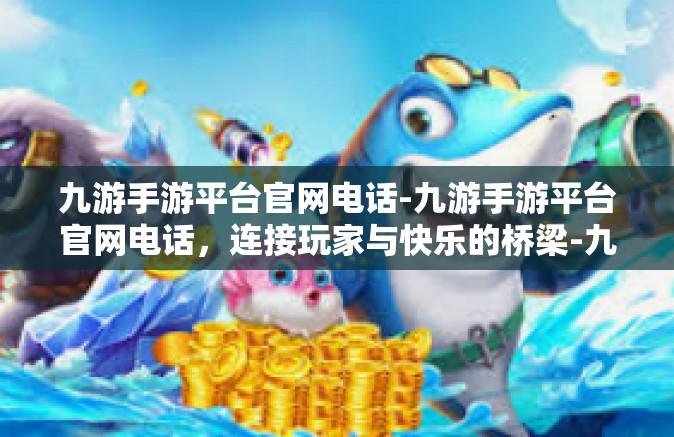 九游手游平台官网电话-九游手游平台官网电话，连接玩家与快乐的桥梁-九游手游平台官网电话