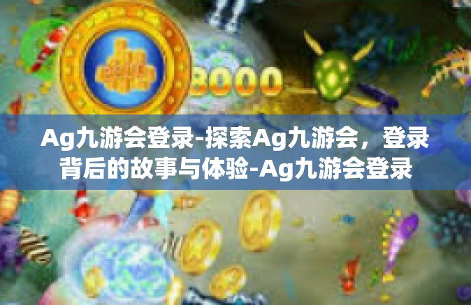 Ag九游会登录-探索Ag九游会，登录背后的故事与体验-Ag九游会登录