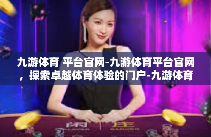 九游体育 平台官网-九游体育平台官网，探索卓越体育体验的门户-九游体育 平台官网