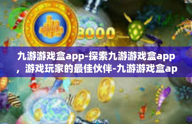 九游游戏盒app-探索九游游戏盒app，游戏玩家的最佳伙伴-九游游戏盒app