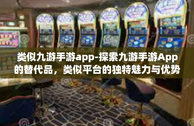 类似九游手游app-探索九游手游App的替代品，类似平台的独特魅力与优势-类似九游手游app