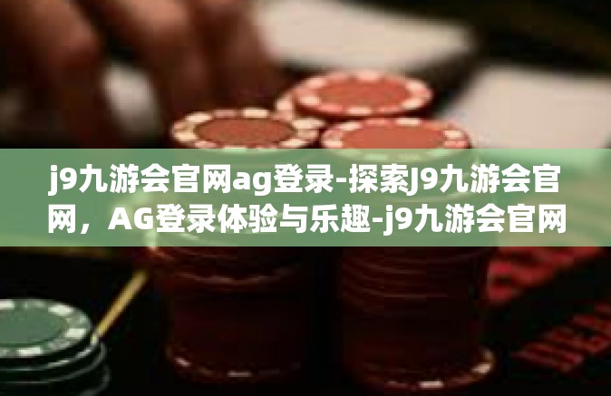 j9九游会官网ag登录-探索J9九游会官网，AG登录体验与乐趣-j9九游会官网ag登录