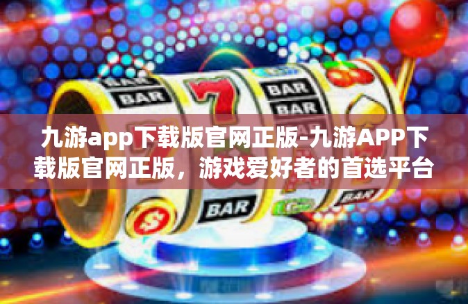 九游app下载版官网正版-九游APP下载版官网正版，游戏爱好者的首选平台-九游app下载版官网正版