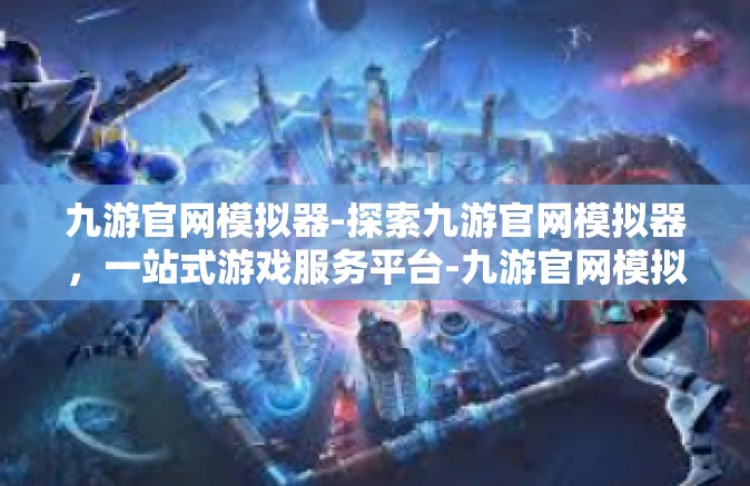 九游官网模拟器-探索九游官网模拟器，一站式游戏服务平台-九游官网模拟器